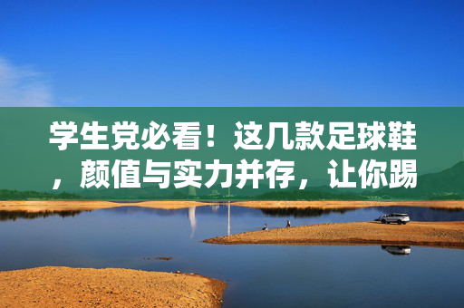 学生党必看！这几款足球鞋，颜值与实力并存，让你踢球更出彩