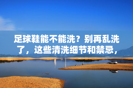 足球鞋能不能洗？别再乱洗了，这些清洗细节和禁忌，你一定要知道！
