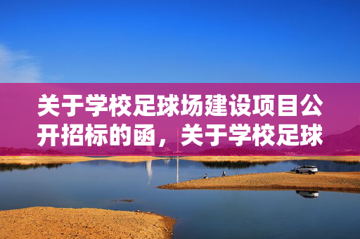 关于学校足球场建设项目公开招标的函，关于学校足球场建设项目公开招标的函