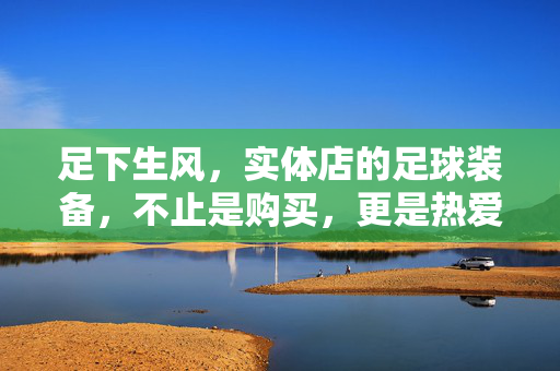 足下生风，实体店的足球装备，不止是购买，更是热爱与专业的交汇点，足下生风，实体店足球装备，不止是购买，更是热爱与专业的交汇点