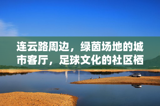 连云路周边，绿茵场地的城市客厅，足球文化的社区栖息地，连云路周边绿茵场地的城市客厅，足球文化的社区栖息地