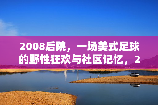 2008后院，一场美式足球的野性狂欢与社区记忆，2008后院，一场美式足球的野性狂欢与社区记忆