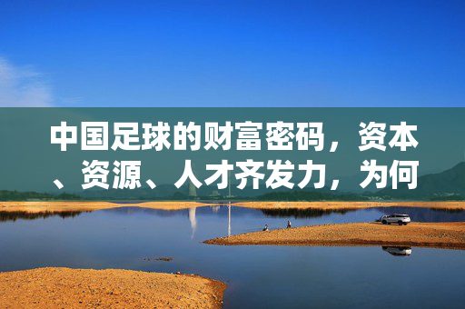中国足球的财富密码，资本、资源、人才齐发力，为何竞技成绩仍难突破？中国足球资本、资源、人才齐发力，为何竞技成绩仍难突破？