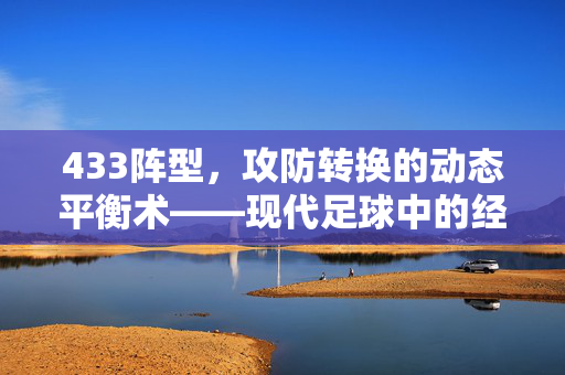 433阵型,攻防转换的动态平衡术——现代足球中的经典战术布局,433阵型,攻防转换的动态平衡术——现代足球中的经典战术布局