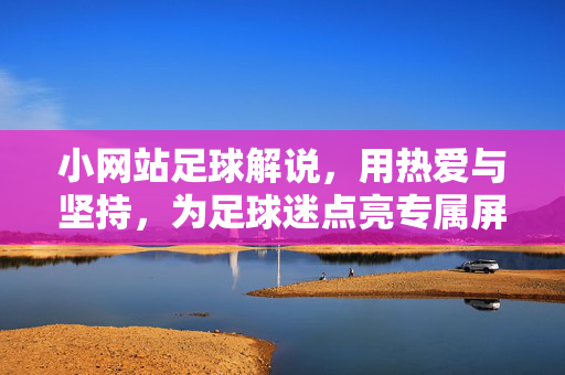 小网站足球解说，用热爱与坚持，为足球迷点亮专属屏幕，小网站足球解说，用热爱与坚持为足球迷点亮专属屏幕