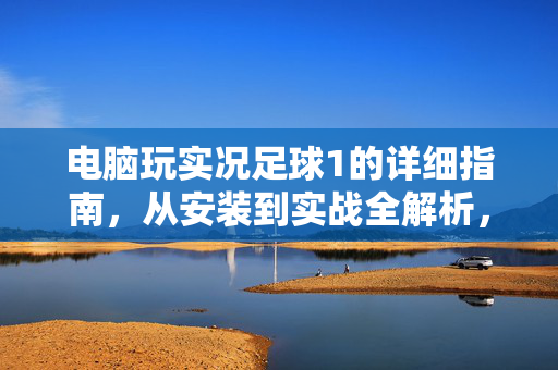 电脑玩实况足球1的详细指南，从安装到实战全解析，电脑玩实况足球1，从安装到实战的详细指南