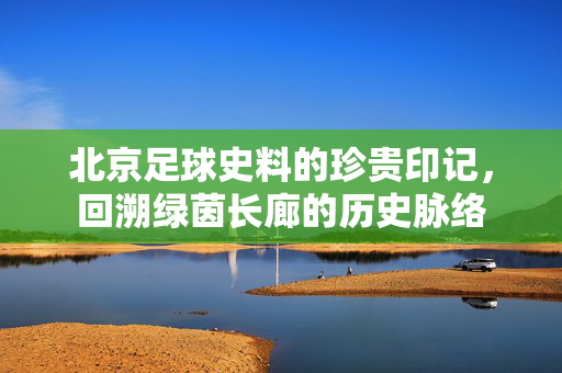 北京足球史料的珍贵印记，回溯绿茵长廊的历史脉络