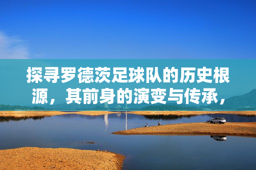 探寻罗德茨足球队的历史根源，其前身的演变与传承，探寻罗德茨足球队的历史根源，前身的演变与传承