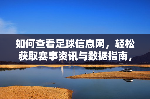 如何查看足球信息网，轻松获取赛事资讯与数据指南，如何查看足球信息网，轻松获取赛事资讯与数据指南