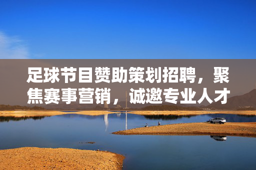 足球节目赞助策划招聘，聚焦赛事营销，诚邀专业人才共筑品牌合作新未来，足球节目赞助策划招聘，聚焦赛事营销，诚邀专业人才共筑品牌合作新未来