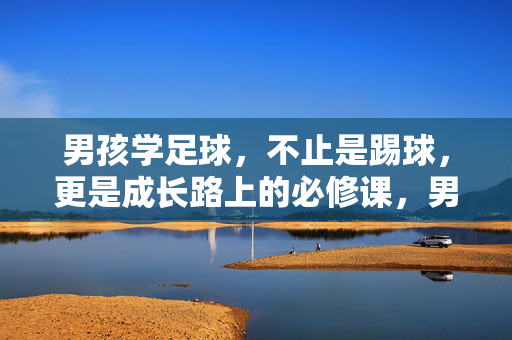 男孩学足球，不止是踢球，更是成长路上的必修课，男孩学足球，不止是踢球，更是成长路上的必修课