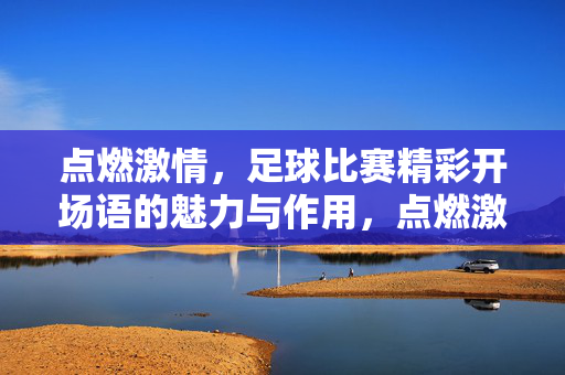 点燃激情，足球比赛精彩开场语的魅力与作用，点燃激情，足球比赛精彩开场语的魅力与作用