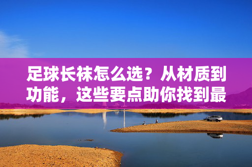 足球长袜怎么选？从材质到功能，这些要点助你找到最佳拍档，足球长袜怎么选？从材质到功能，这些要点助你找到最佳拍档