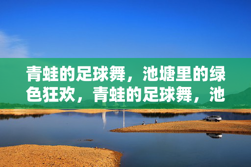 青蛙的足球舞，池塘里的绿色狂欢，青蛙的足球舞，池塘里的绿色狂欢