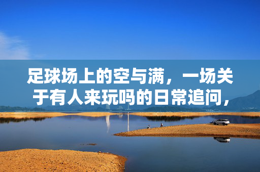 足球场上的空与满，一场关于有人来玩吗的日常追问，足球场上的空与满，一场关于有人来玩吗的日常追问