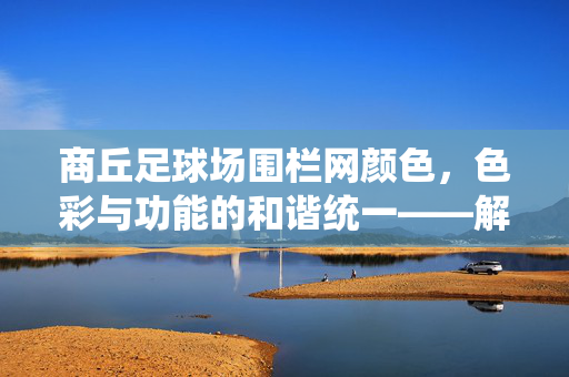 商丘足球场围栏网颜色,色彩与功能的和谐统一——解析商丘足球场围栏网的视觉设计与安全特性,商丘足球场围栏网颜色,色彩与功能的和谐统一——解析其视觉设计与安全特性