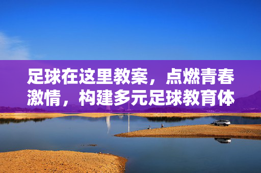 足球在这里教案，点燃青春激情，构建多元足球教育体系，足球在这里教案，点燃青春激情，构建多元足球教育体系