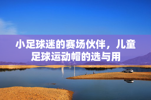 小足球迷的赛场伙伴，儿童足球运动帽的选与用