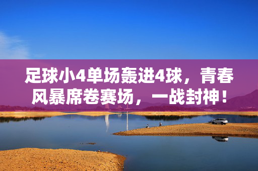 足球小4单场轰进4球，青春风暴席卷赛场，一战封神！足球小4单场轰进4球，青春风暴席卷赛场，一战封神！
