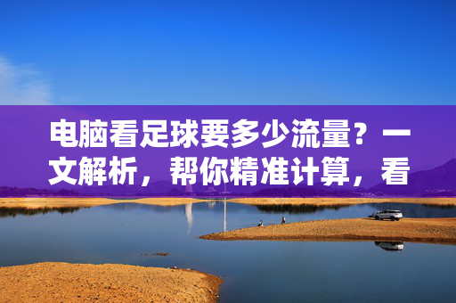 电脑看足球要多少流量？一文解析，帮你精准计算，看球不烧流量，电脑看足球要多少流量？一文解析精准计算，帮你看球不烧流量