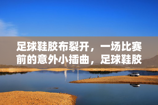 足球鞋胶布裂开，一场比赛前的意外小插曲，足球鞋胶布裂开，一场比赛前的意外小插曲