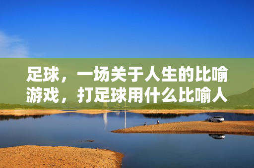 足球，一场关于人生的比喻游戏，打足球用什么比喻人？足球，一场关于人生的比喻游戏，打足球的喻人方式