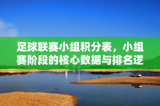 足球联赛小组积分表，小组赛阶段的核心数据与排名逻辑解析，足球联赛小组积分表，小组赛阶段核心数据与排名逻辑解析