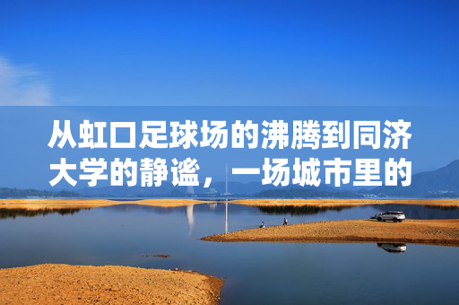 从虹口足球场的沸腾到同济大学的静谧，一场城市里的时空穿越与精神碰撞，虹口沸腾与同济静谧，一场城市里的时空精神碰撞