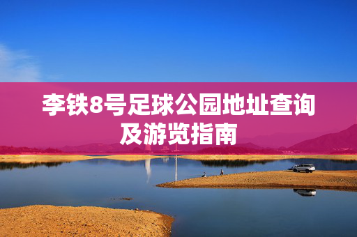 李铁8号足球公园地址查询及游览指南