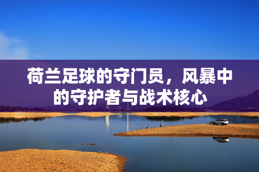 荷兰足球的守门员，风暴中的守护者与战术核心