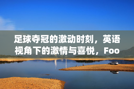 足球夺冠的激动时刻，英语视角下的激情与喜悦，Football Victorys Euphoric Moments: Passion and Joy from an English Perspective