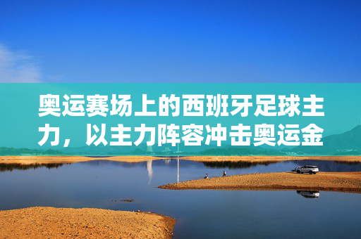 奥运赛场上的西班牙足球主力，以主力阵容冲击奥运金牌的青春力量