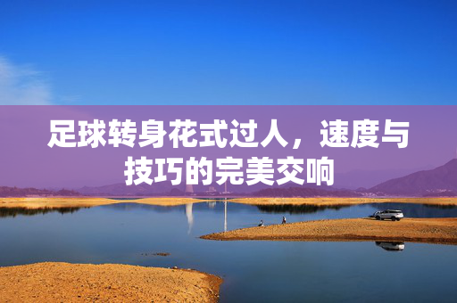 足球转身花式过人，速度与技巧的完美交响