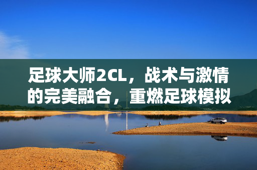 足球大师2CL，战术与激情的完美融合，重燃足球模拟游戏经典魅力