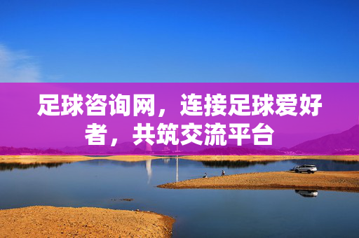 足球咨询网，连接足球爱好者，共筑交流平台