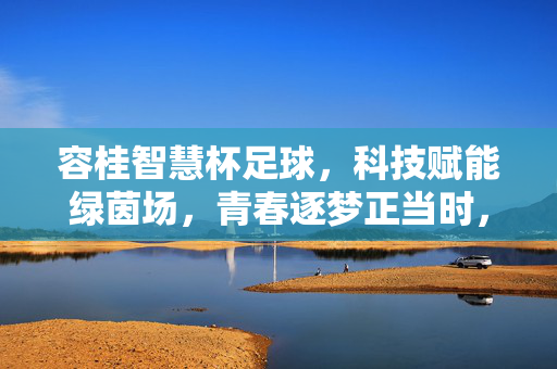 容桂智慧杯足球，科技赋能绿茵场，青春逐梦正当时，容桂智慧杯足球，科技赋能绿茵场，青春逐梦正当时