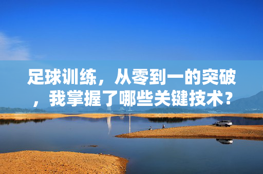足球训练，从零到一的突破，我掌握了哪些关键技术？——实战中成长的技术与精神