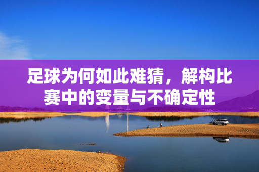足球为何如此难猜，解构比赛中的变量与不确定性