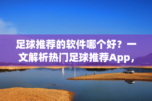 足球推荐的软件哪个好？一文解析热门足球推荐App，帮你找到最适合自己的工具