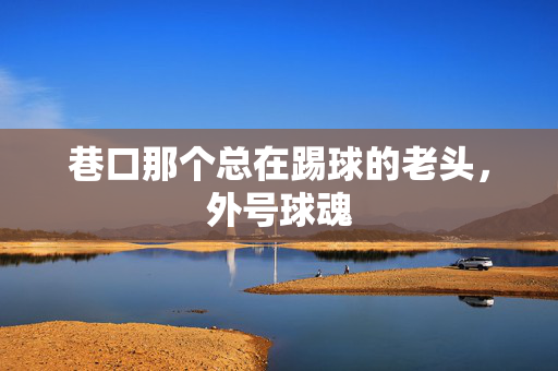 巷口那个总在踢球的老头，外号球魂