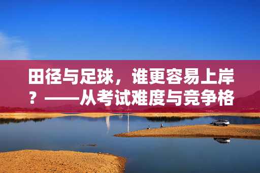田径与足球，谁更容易上岸？——从考试难度与竞争格局看运动项目选择，田径与足球，谁更容易上岸？——从考试难度与竞争格局看运动项目选择