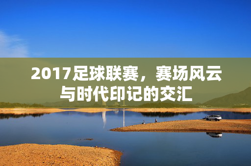 2017足球联赛，赛场风云与时代印记的交汇