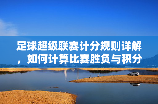 足球超级联赛计分规则详解，如何计算比赛胜负与积分，足球超级联赛计分规则详解，如何计算比赛胜负与积分