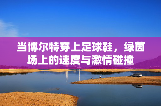 当博尔特穿上足球鞋，绿茵场上的速度与激情碰撞