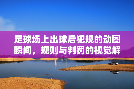 足球场上出球后犯规的动图瞬间,规则与判罚的视觉解构