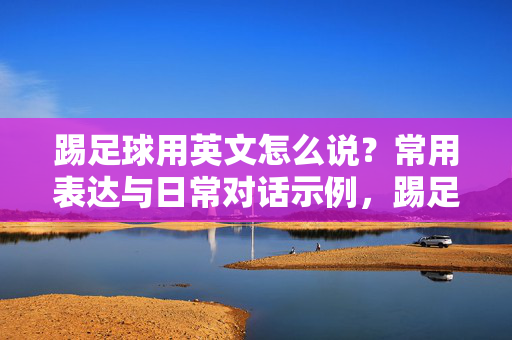 踢足球用英文怎么说？常用表达与日常对话示例，踢足球用英文怎么说？常用表达与日常对话示例