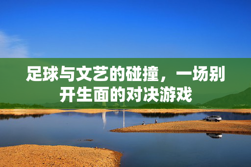 足球与文艺的碰撞，一场别开生面的对决游戏