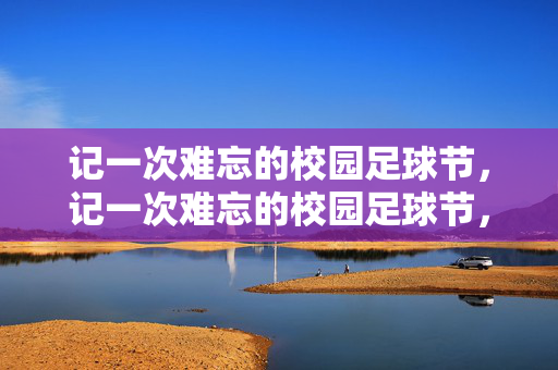 记一次难忘的校园足球节，记一次难忘的校园足球节，绿茵场上的青春激情与回忆