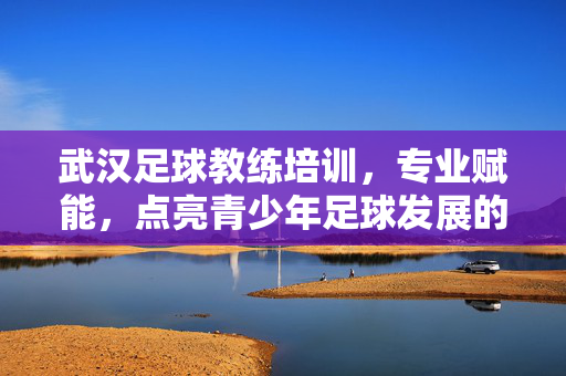 武汉足球教练培训，专业赋能，点亮青少年足球发展的关键力量，武汉足球教练培训，专业赋能，点亮青少年足球发展的关键力量