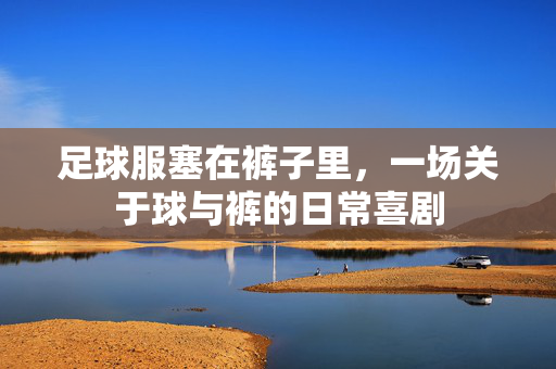 足球服塞在裤子里，一场关于球与裤的日常喜剧